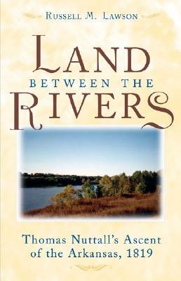 The Land Between the Rivers: Thomas Nuttall's Ascent of the Arkansas, 1819 by Russell M. Lawson