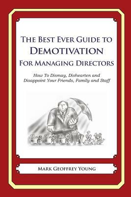 The Best Ever Guide to Demotivation for Managing Directors: How To Dismay, Dishearten and Disappoint Your Friends, Family and Staff by Mark Geoffrey Young