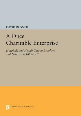 A Once Charitable Enterprise: Hospitals and Health Care in Brooklyn and New York, 1885-1915 by David Rosner