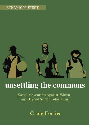 Unsettling the Commons: Social Movements Against, Within, and Beyond Settler Colonialism by Craig Fortier