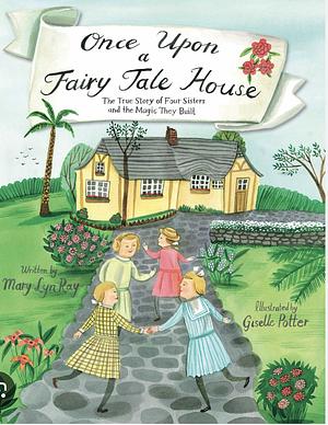 Once Upon a Fairy Tale House: The True Story of Four Sisters and the Magic They Built by Mary Lyn Ray