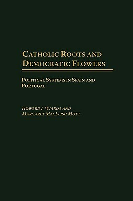 Catholic Roots and Democratic Flowers: Political Systems in Spain and Portugal by Howard J. Wiarda, Margaret MacLeish Mott