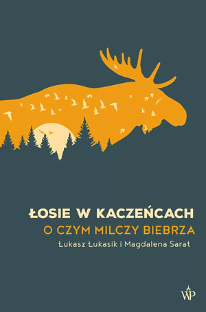 Łosie w kaczeńcach: o czym milczy Biebrza by Łukasz Łukasik, Magdalena Sarat