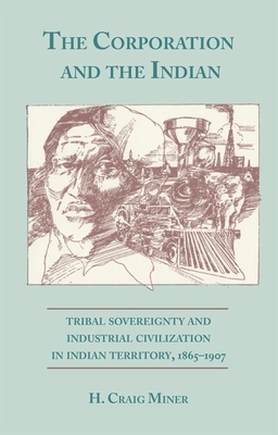 The Corporation and the Indian: Tribal Sovereignty in Indian Territory, 1865-1907 by H. Craig Miner