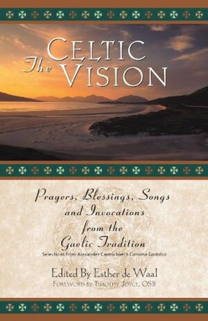 The Celtic Vision: Prayers, Blessings, Songs, and Invocations from Alexander Carmichael's Carmina Gadelica by Esther de Waal