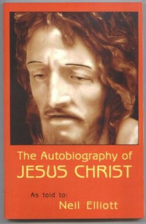 THE AUTOBIOGRAPHY OF JESUS CHRIST as told to Neil Elliott by Neil Elliott