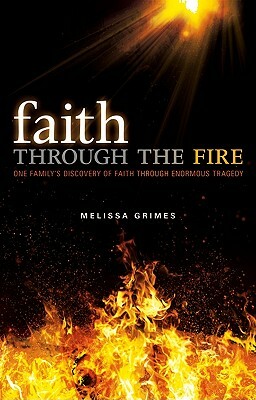 Faith Through the Fire: One Family's Discovery of Faith Through Enormous Tragedy by Melissa Grimes