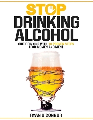 Stop Drinking Alcohol. Quit Drinking with 10 Proven Steps: (for women and men) by Ryan O'Connor