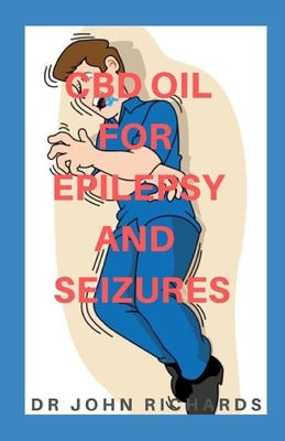 CBD Oil for Epilepsy and Seizures: A Comprehensive Guide On Everything About Epilepsy in Adults /Children And How It Can Be Treated by John Richards