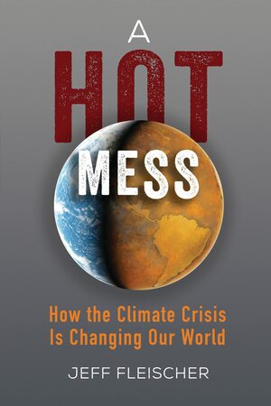 A Hot Mess: How the Climate Crisis Is Changing Our World by Jeff Fleischer