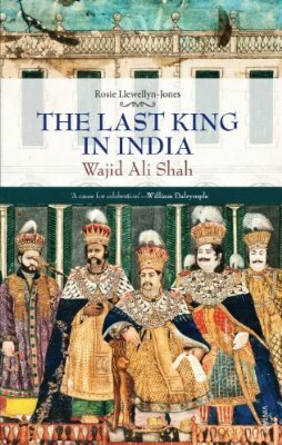 The Last King in India: Wajid 'Ali Shah, 1822-1887 by Rosie Llewellyn-Jones