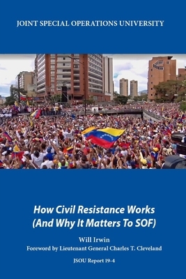 How Civil Resistance Works (And Why It Matters To SOF) by Will Irwin, Joint Special Operations University Pres