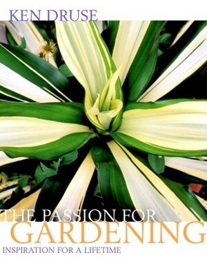 Ken Druse: The Passion for Gardening: Inspiration for a Lifetime by Ken Druse, Adam Levine