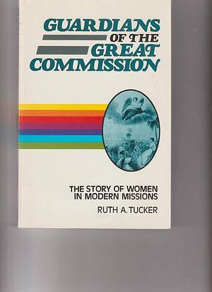 Guardians of the Great Commission: The Story of Women in Modern Missions by Ruth Tucker