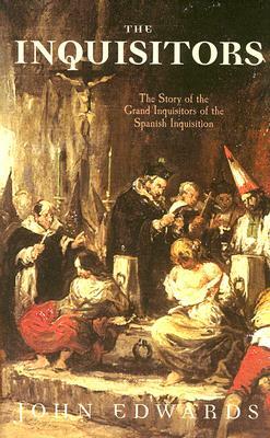 The Inquisitors: The Story of the Grand Inquisitors of the Spanish Inquisition by John Edwards