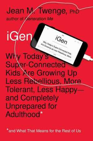 iGen: Why Today's Super-Connected Kids Are Growing Up Less Rebellious, More Tolerant, Less Happy--and Completely Unprepared for Adulthood--and What That Means for the Rest of Us by Jean M. Twenge