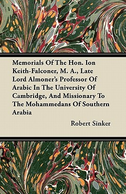 Memorials Of The Hon. Ion Keith-Falconer, M. A., Late Lord Almoner's Professor Of Arabic In The University Of Cambridge, And Missionary To The Mohamme by Robert Sinker