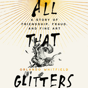 All That Glitters: A Story of Friendship, Fraud, and Fine Art by Orlando Whitfield