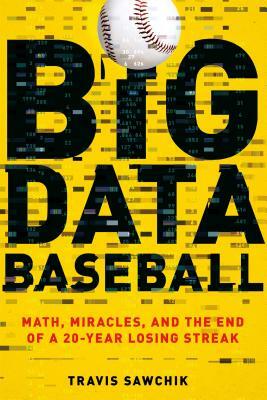 Big Data Baseball: Math, Miracles, and the End of a 20-Year Losing Streak by Travis Sawchik
