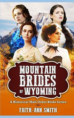 Mountain Brides Of Wyoming: A Historical Mail Order Bride Series by Faith-Ann Smith