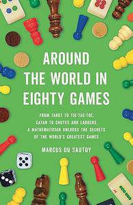 Around the World in Eighty Games: From Tarot to Tic-Tac-Toe, Catan to Chutes and Ladders, a Mathematician Unlocks the Secrets of the World's Greatest Games by Marcus du Sautoy