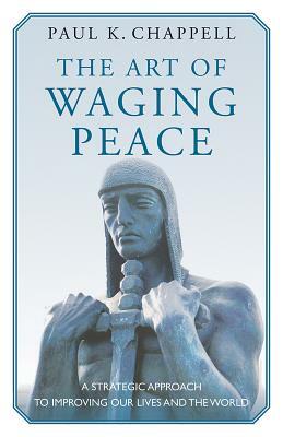 The Art of Waging Peace: A Strategic Approach to Improving Our Lives and the World by Paul K. Chappell