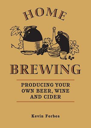 Home Brewing: Producing your own beer, wine and cider by Kevin Forbes