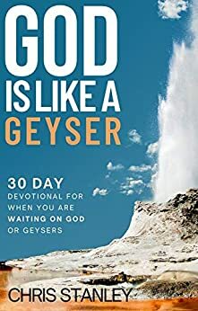 God is Like a Geyser: 30 Day Devotional For When You Are Waiting on God or Geysers by Chris Stanley