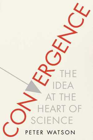 Convergence: The Idea at the Heart of Science by Peter Watson