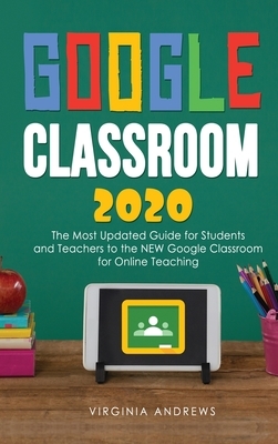 Google Classroom 2020: he Most Updated Guide for Students and Teachers to the NEW Google Classroom for Online Teaching by Virginia Andrews