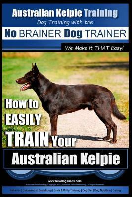 Australian Kelpie Training - Dog Training with the No BRAINER Dog TRAINER We Make it THAT Easy!: How to EASILY TRAIN Your Australian Kelpie by Paul Allen Pearce