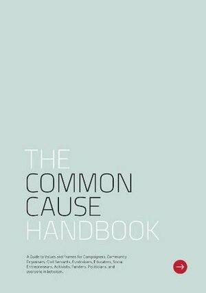 The Common Cause Handbook: A Guide to Values and Frames for Campaigners, Community Organisers, Civil Servants, Fundraisers, Educators, Social ... Funders, Politicians, and Everyone in Between by Richard Hawkins, Tim Holmes, Elena Blackmore