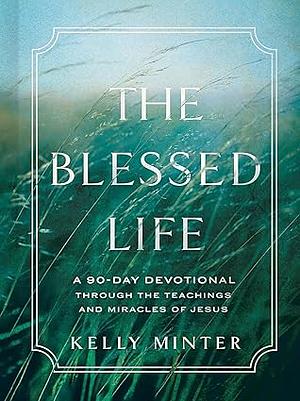 The Blessed Life: A 90-Day Devotional through the Teachings and Miracles of Jesus by Kelly Minter