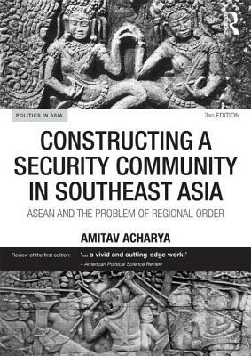 Constructing a Security Community in Southeast Asia: ASEAN and the Problem of Regional Order by Amitav Acharya