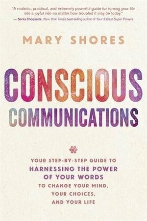 Conscious Communications: Your Step-by-Step Guide to Harnessing the Power of Your Words to Change Your Mind, Your Choices, and Your Life by Mary Shores