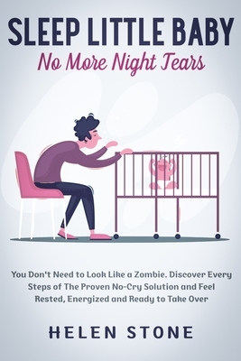 Sleep Little Baby, No More Night Tears: You Don't Need to Look Like a Zombie. Discover Every Steps of The Proven No-Cry Solution and Feel Rested, Ener by Helen Stone