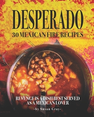 Desperado: 30 Mexican Fire Recipes: Revenge Is A Dish Best Served as A Mexican Lover by Susan Gray