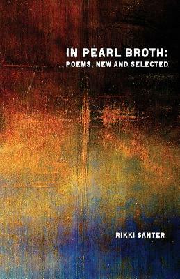 In Pearl Broth: Poems New and Selected by Rikki Santer