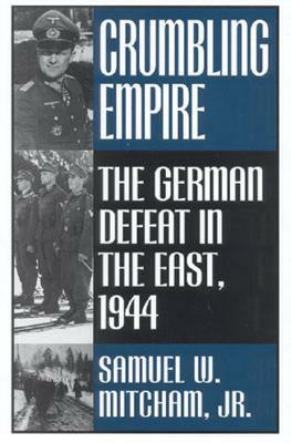 Crumbling Empire: The German Defeat in the East, 1944 by Samuel W. Mitcham