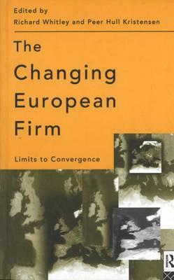 The Changing European Firm: Limits to Convergence by Richard Whitley Peer Hull Kristensen, Peer Hull Kristensen, Richard Whitley