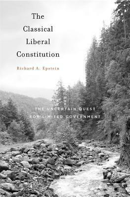 The Classical Liberal Constitution: The Uncertain Quest for Limited Government by Richard A. Epstein