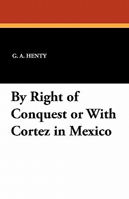 By Right of Conquest or with Cortez in Mexico by G.A. Henty