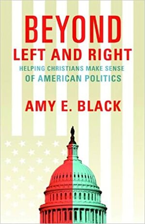 Beyond Left and Right: Helping Christians Make Sense of American Politics by Amy E. Black