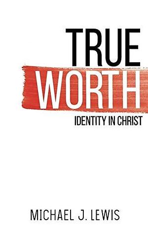 True Worth: Identity in Christ by Michael J. Lewis, Michael J. Lewis