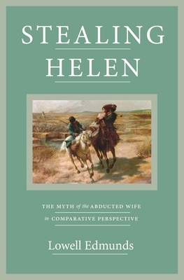 Stealing Helen: The Myth of the Abducted Wife in Comparative Perspective by Lowell Edmunds