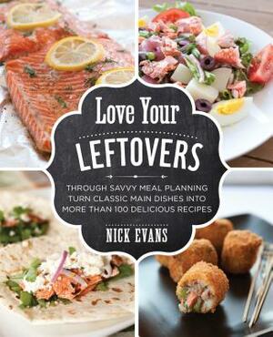 Love Your Leftovers: Through Savvy Meal Planning Turn Classic Main Dishes Into More Than 100 Delicious Recipes by Nick Evans