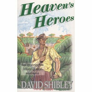 Heaven's Heroes: Real Life Stories from History's Greatest Missionaries by David Shibley