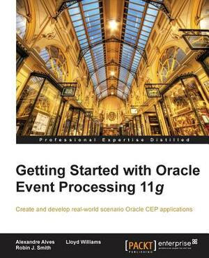 Getting Started with Oracle Event Processing 11g by Robin J. Smith, Alexandre Alves, Lloyd Williams