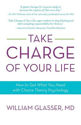 Take Charge of Your Life: How to Get What You Need with Choice-Theory Psychology by William Glasser MD