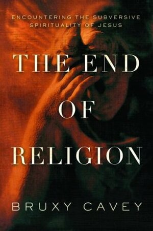 The End of Religion: Encountering the Subversive Spirituality of Jesus by Bruxy Cavey, Jim Petersen